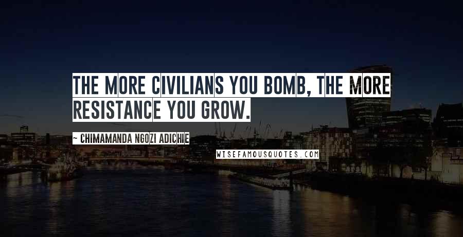 Chimamanda Ngozi Adichie Quotes: The more civilians you bomb, the more resistance you grow.