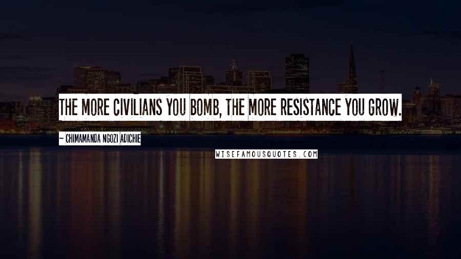 Chimamanda Ngozi Adichie Quotes: The more civilians you bomb, the more resistance you grow.