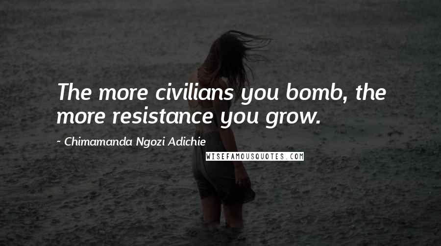 Chimamanda Ngozi Adichie Quotes: The more civilians you bomb, the more resistance you grow.