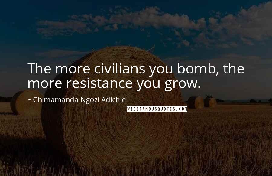 Chimamanda Ngozi Adichie Quotes: The more civilians you bomb, the more resistance you grow.