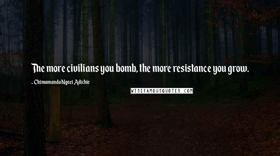 Chimamanda Ngozi Adichie Quotes: The more civilians you bomb, the more resistance you grow.