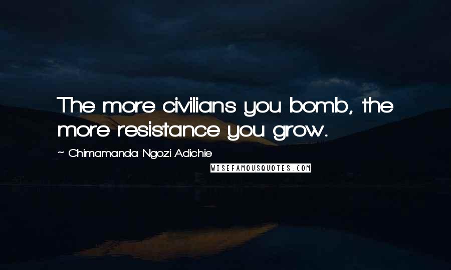 Chimamanda Ngozi Adichie Quotes: The more civilians you bomb, the more resistance you grow.