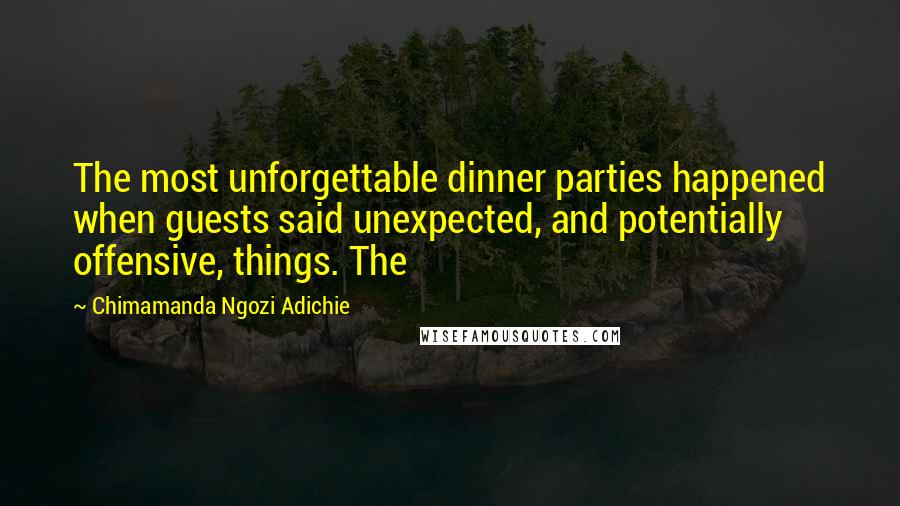 Chimamanda Ngozi Adichie Quotes: The most unforgettable dinner parties happened when guests said unexpected, and potentially offensive, things. The