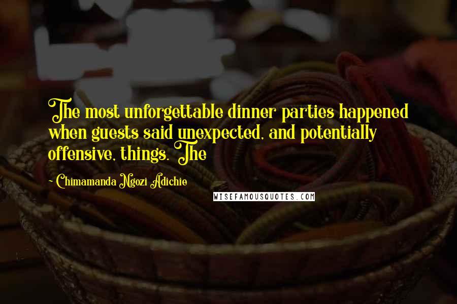 Chimamanda Ngozi Adichie Quotes: The most unforgettable dinner parties happened when guests said unexpected, and potentially offensive, things. The