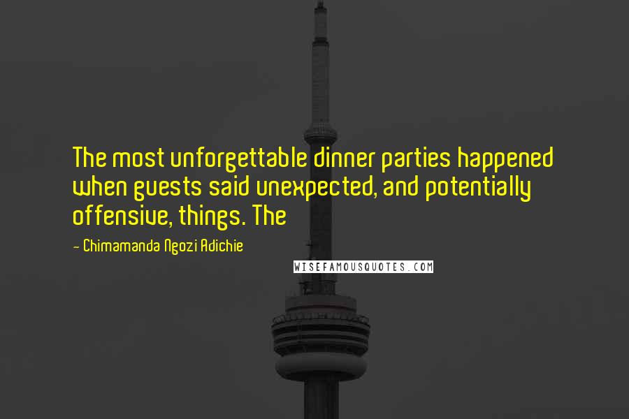 Chimamanda Ngozi Adichie Quotes: The most unforgettable dinner parties happened when guests said unexpected, and potentially offensive, things. The