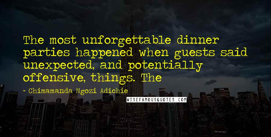 Chimamanda Ngozi Adichie Quotes: The most unforgettable dinner parties happened when guests said unexpected, and potentially offensive, things. The