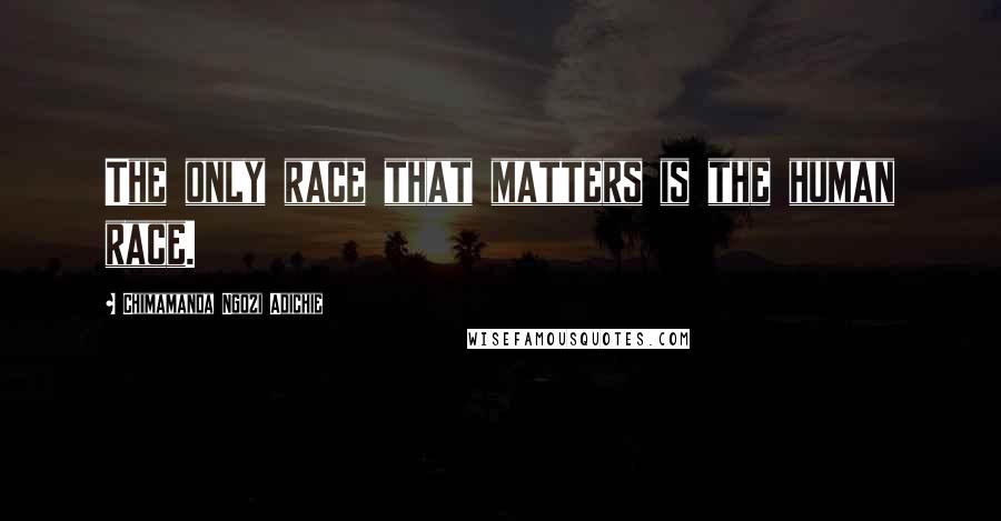 Chimamanda Ngozi Adichie Quotes: The only race that matters is the human race.