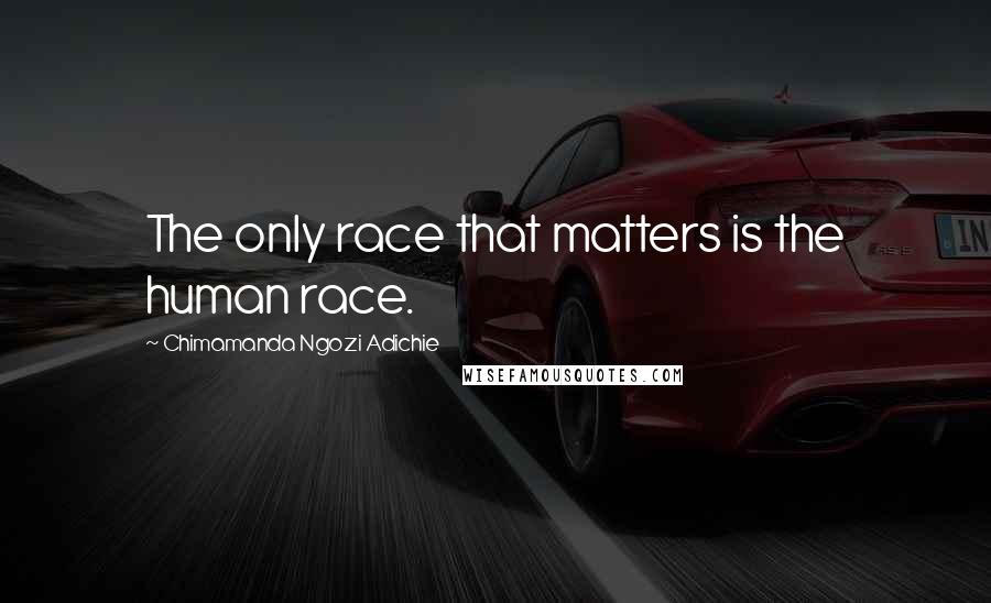 Chimamanda Ngozi Adichie Quotes: The only race that matters is the human race.