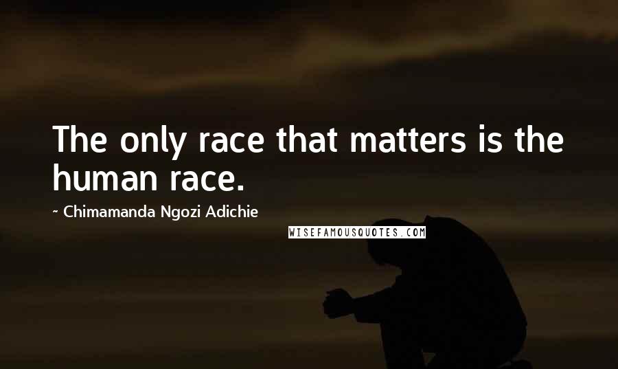Chimamanda Ngozi Adichie Quotes: The only race that matters is the human race.