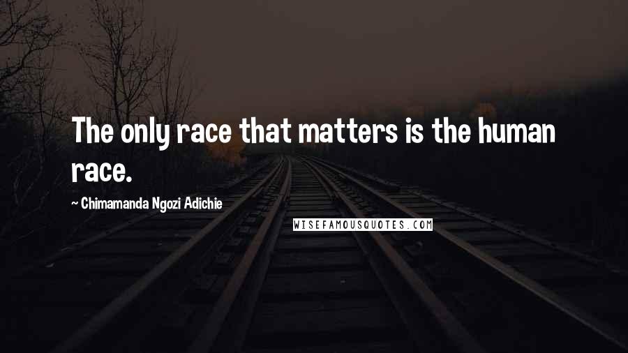 Chimamanda Ngozi Adichie Quotes: The only race that matters is the human race.