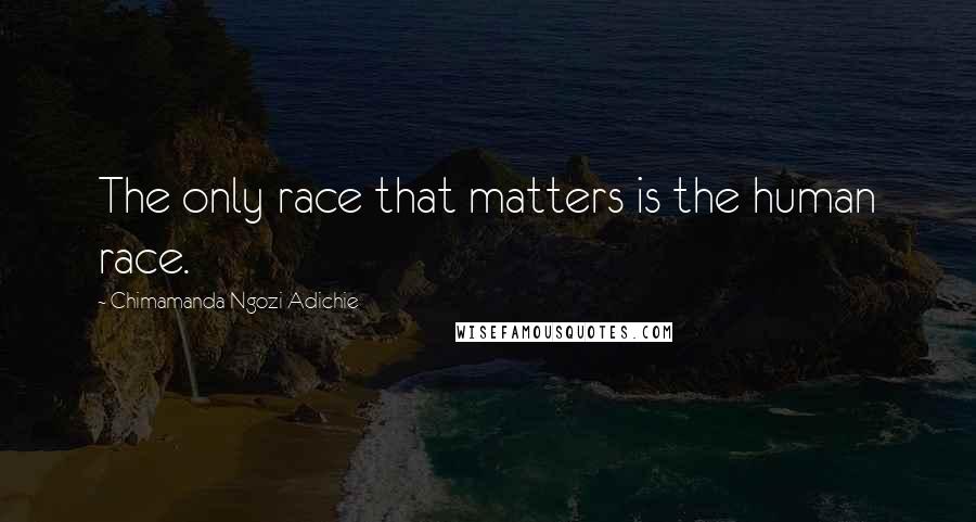 Chimamanda Ngozi Adichie Quotes: The only race that matters is the human race.