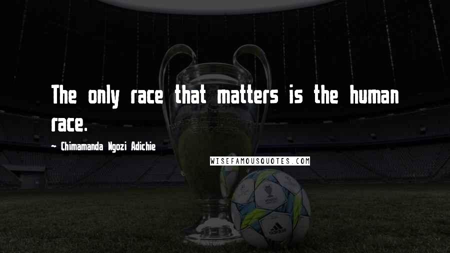 Chimamanda Ngozi Adichie Quotes: The only race that matters is the human race.