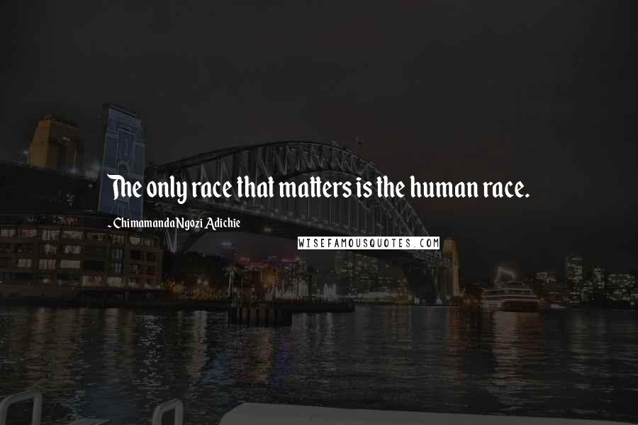 Chimamanda Ngozi Adichie Quotes: The only race that matters is the human race.