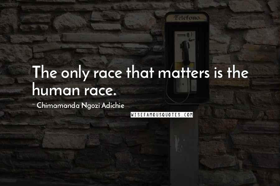 Chimamanda Ngozi Adichie Quotes: The only race that matters is the human race.