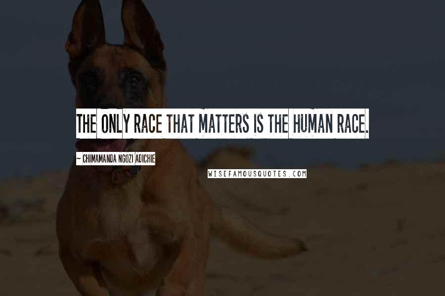 Chimamanda Ngozi Adichie Quotes: The only race that matters is the human race.