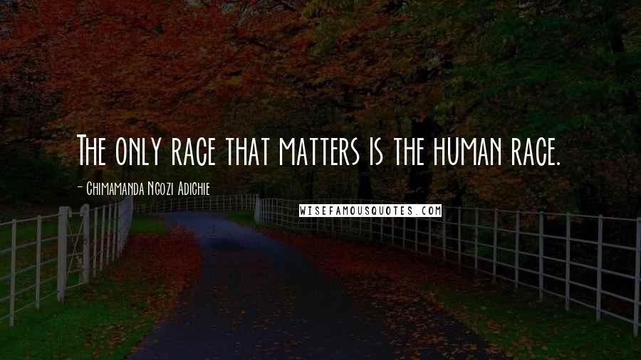 Chimamanda Ngozi Adichie Quotes: The only race that matters is the human race.