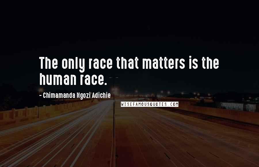 Chimamanda Ngozi Adichie Quotes: The only race that matters is the human race.