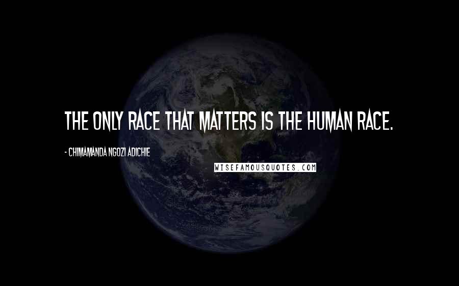 Chimamanda Ngozi Adichie Quotes: The only race that matters is the human race.