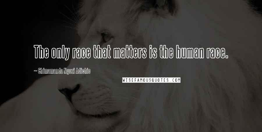 Chimamanda Ngozi Adichie Quotes: The only race that matters is the human race.