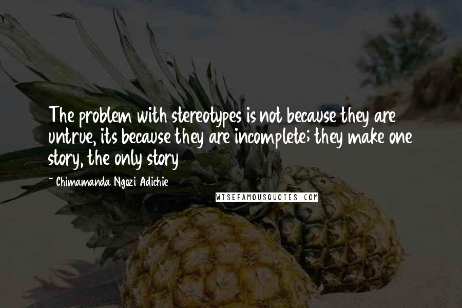 Chimamanda Ngozi Adichie Quotes: The problem with stereotypes is not because they are untrue, its because they are incomplete; they make one story, the only story