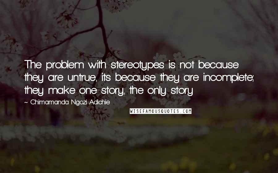 Chimamanda Ngozi Adichie Quotes: The problem with stereotypes is not because they are untrue, its because they are incomplete; they make one story, the only story
