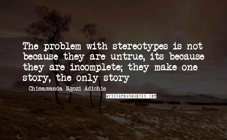 Chimamanda Ngozi Adichie Quotes: The problem with stereotypes is not because they are untrue, its because they are incomplete; they make one story, the only story