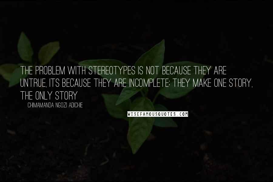 Chimamanda Ngozi Adichie Quotes: The problem with stereotypes is not because they are untrue, its because they are incomplete; they make one story, the only story
