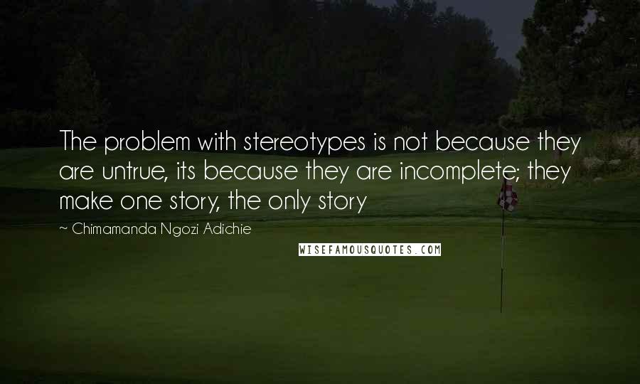 Chimamanda Ngozi Adichie Quotes: The problem with stereotypes is not because they are untrue, its because they are incomplete; they make one story, the only story