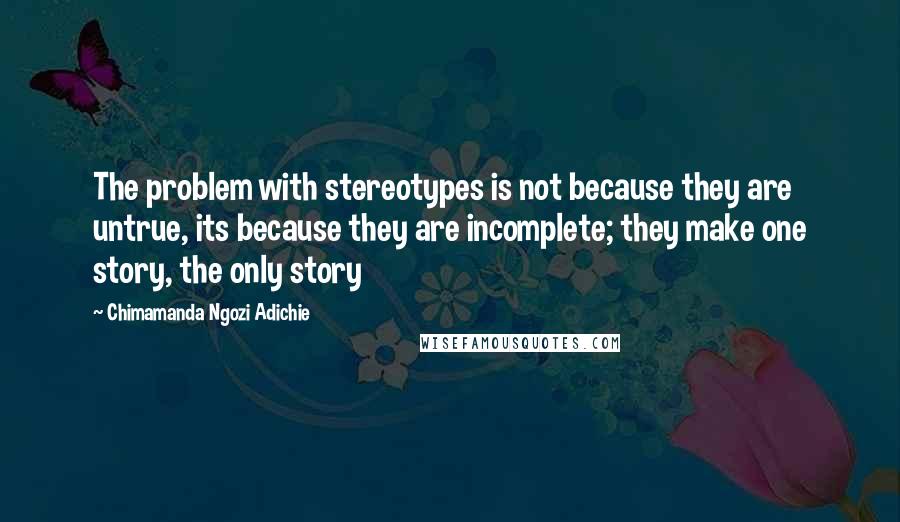Chimamanda Ngozi Adichie Quotes: The problem with stereotypes is not because they are untrue, its because they are incomplete; they make one story, the only story