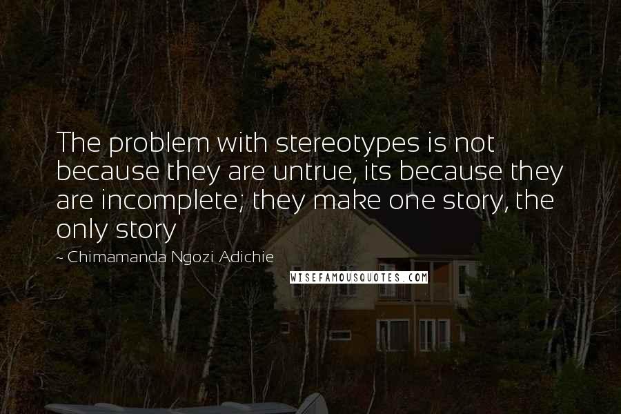 Chimamanda Ngozi Adichie Quotes: The problem with stereotypes is not because they are untrue, its because they are incomplete; they make one story, the only story