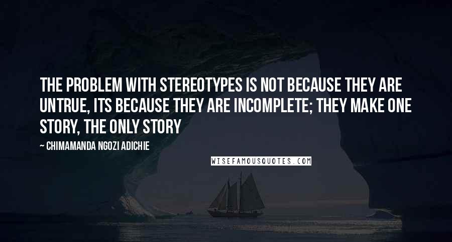 Chimamanda Ngozi Adichie Quotes: The problem with stereotypes is not because they are untrue, its because they are incomplete; they make one story, the only story
