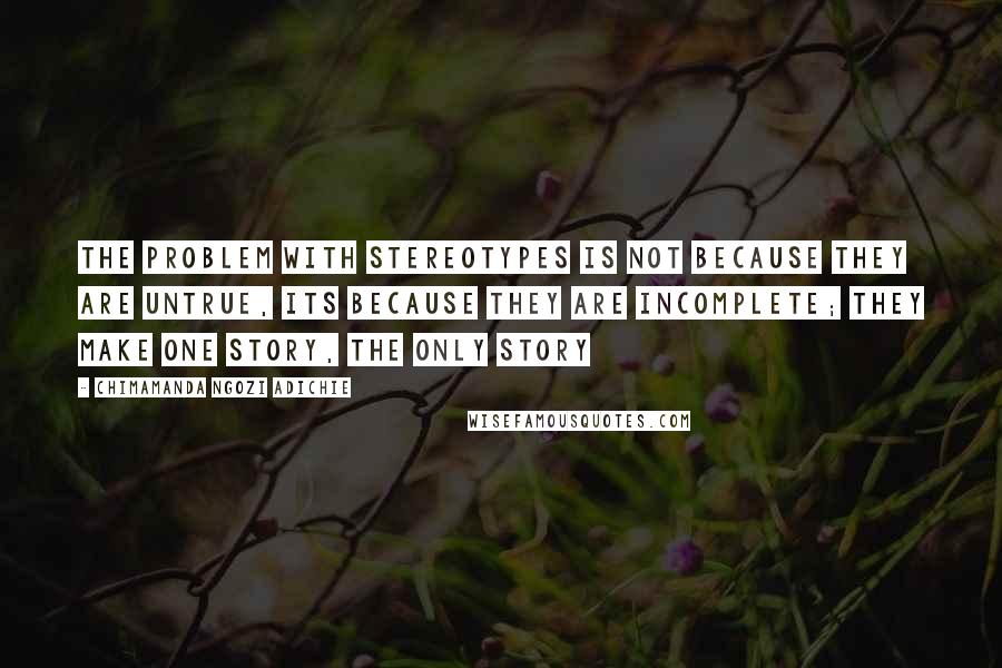 Chimamanda Ngozi Adichie Quotes: The problem with stereotypes is not because they are untrue, its because they are incomplete; they make one story, the only story