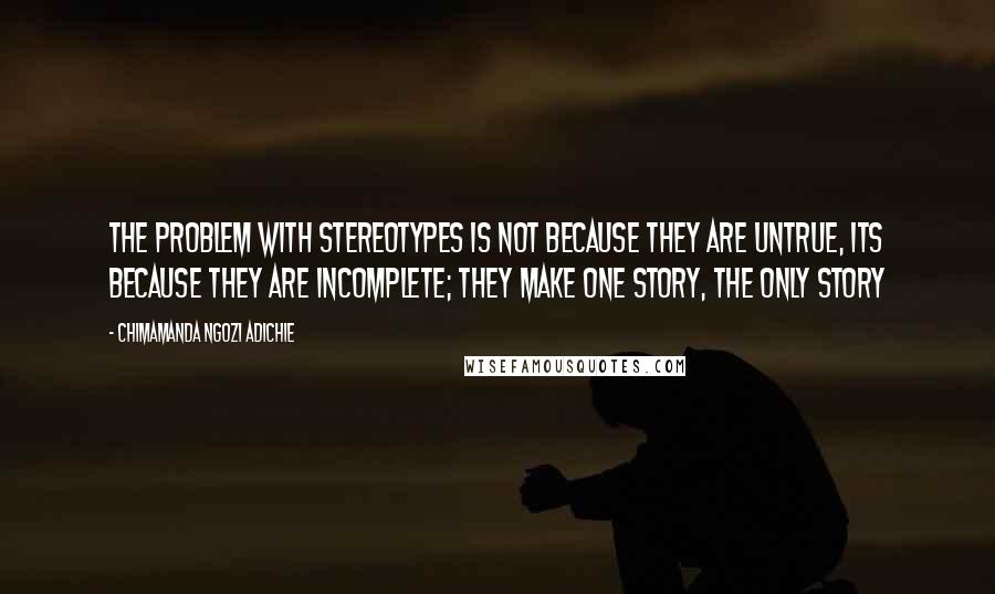 Chimamanda Ngozi Adichie Quotes: The problem with stereotypes is not because they are untrue, its because they are incomplete; they make one story, the only story