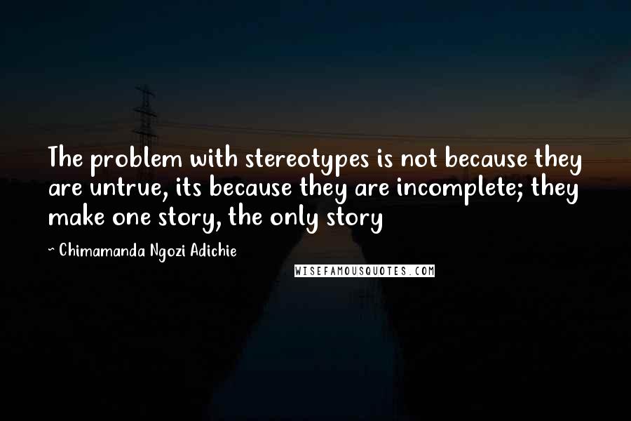 Chimamanda Ngozi Adichie Quotes: The problem with stereotypes is not because they are untrue, its because they are incomplete; they make one story, the only story