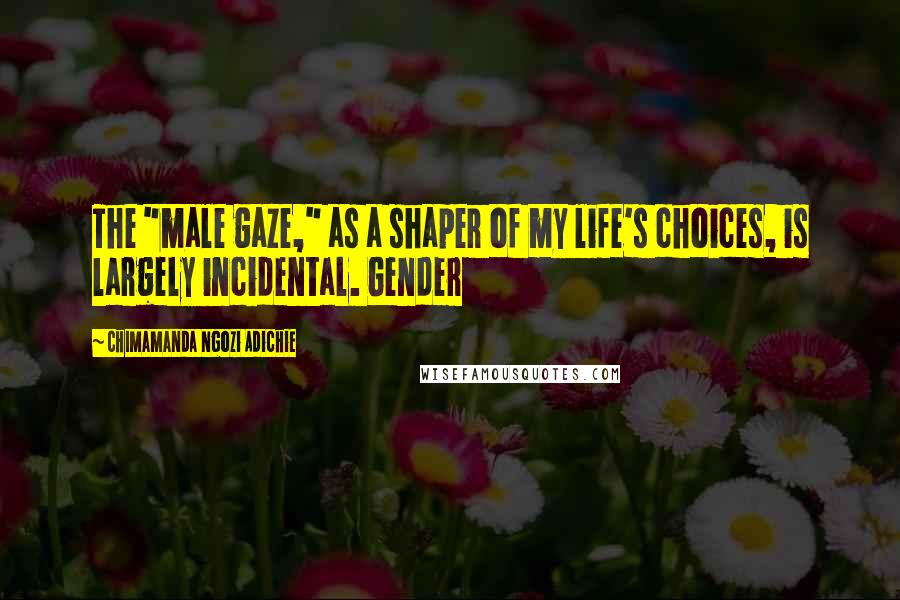 Chimamanda Ngozi Adichie Quotes: The "male gaze," as a shaper of my life's choices, is largely incidental. Gender