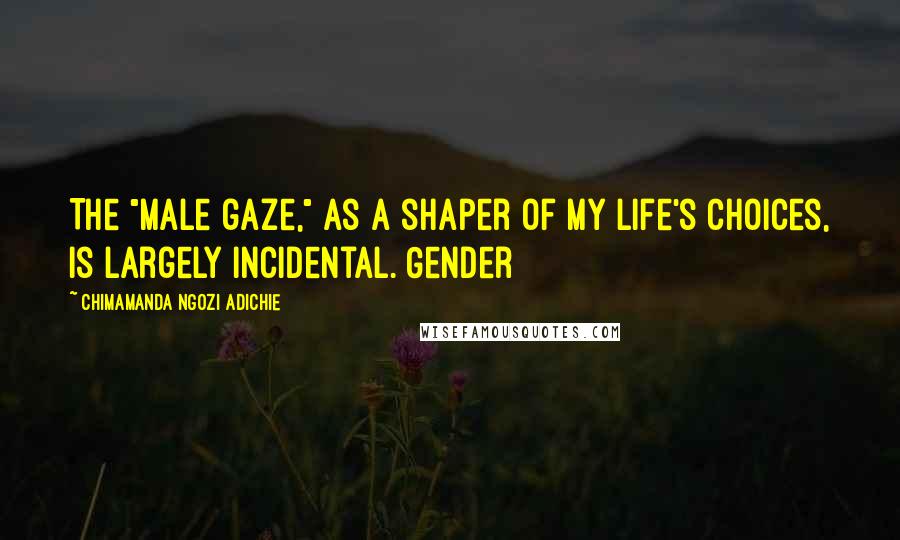 Chimamanda Ngozi Adichie Quotes: The "male gaze," as a shaper of my life's choices, is largely incidental. Gender