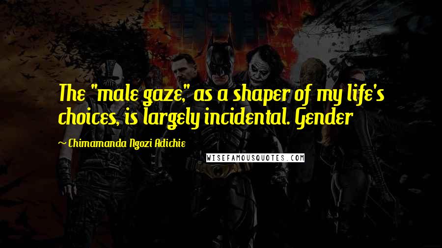 Chimamanda Ngozi Adichie Quotes: The "male gaze," as a shaper of my life's choices, is largely incidental. Gender