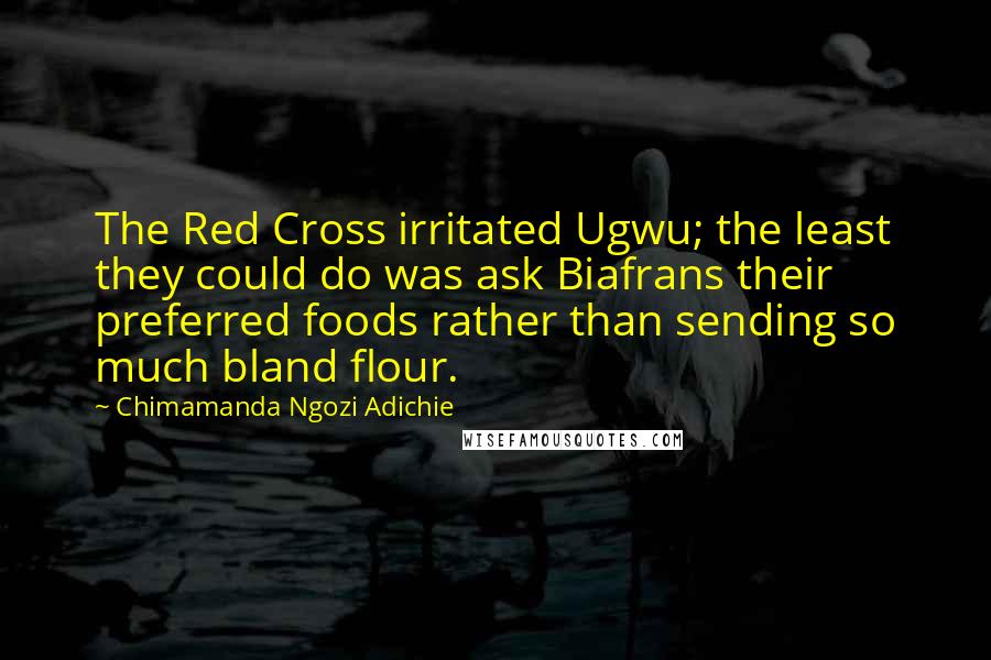 Chimamanda Ngozi Adichie Quotes: The Red Cross irritated Ugwu; the least they could do was ask Biafrans their preferred foods rather than sending so much bland flour.