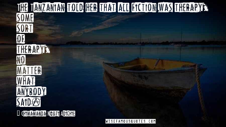 Chimamanda Ngozi Adichie Quotes: The Tanzanian told her that all fiction was therapy, some sort of therapy, no matter what anybody said.