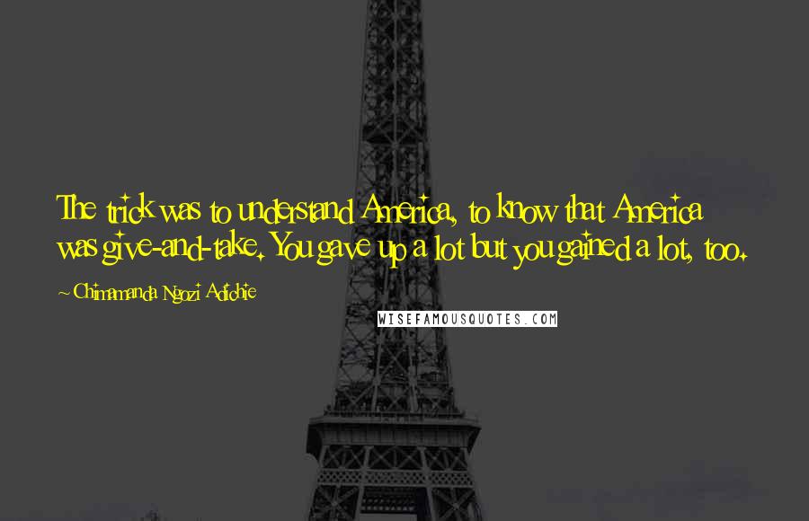 Chimamanda Ngozi Adichie Quotes: The trick was to understand America, to know that America was give-and-take. You gave up a lot but you gained a lot, too.