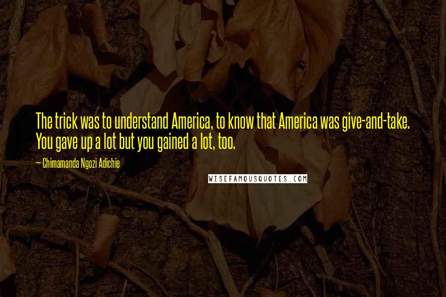 Chimamanda Ngozi Adichie Quotes: The trick was to understand America, to know that America was give-and-take. You gave up a lot but you gained a lot, too.