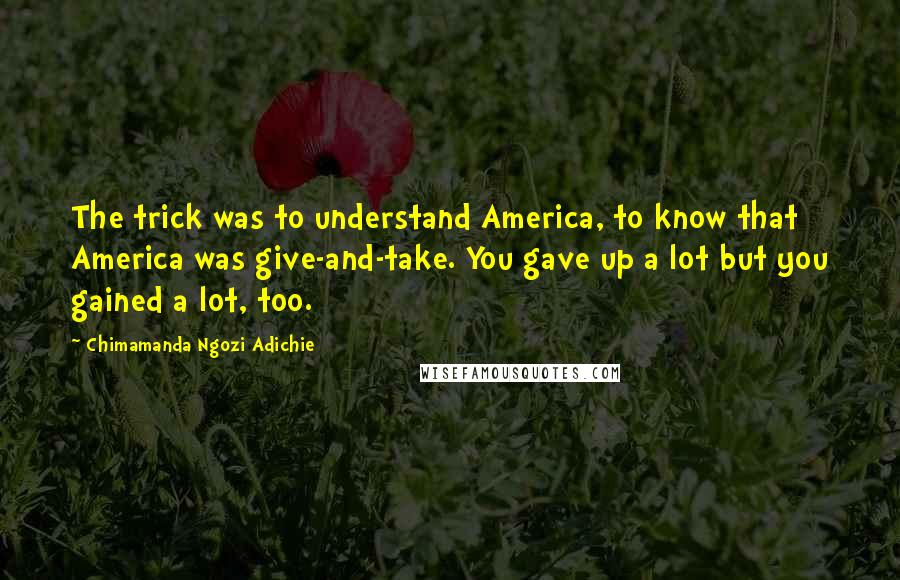 Chimamanda Ngozi Adichie Quotes: The trick was to understand America, to know that America was give-and-take. You gave up a lot but you gained a lot, too.