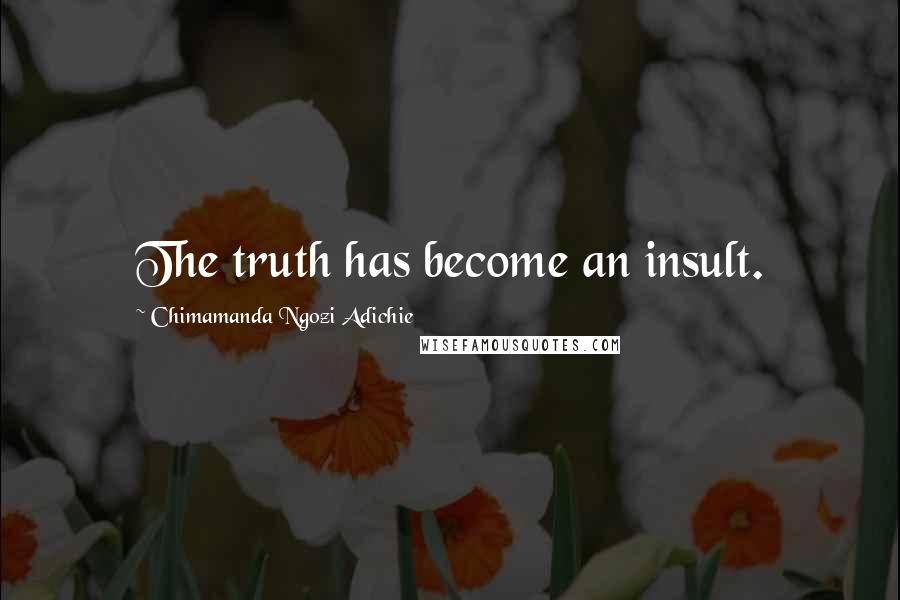 Chimamanda Ngozi Adichie Quotes: The truth has become an insult.