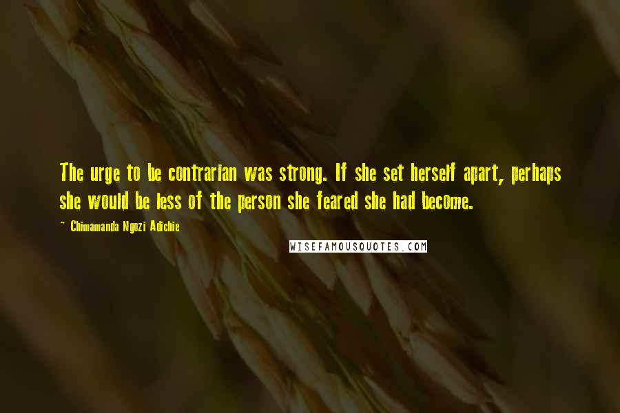 Chimamanda Ngozi Adichie Quotes: The urge to be contrarian was strong. If she set herself apart, perhaps she would be less of the person she feared she had become.