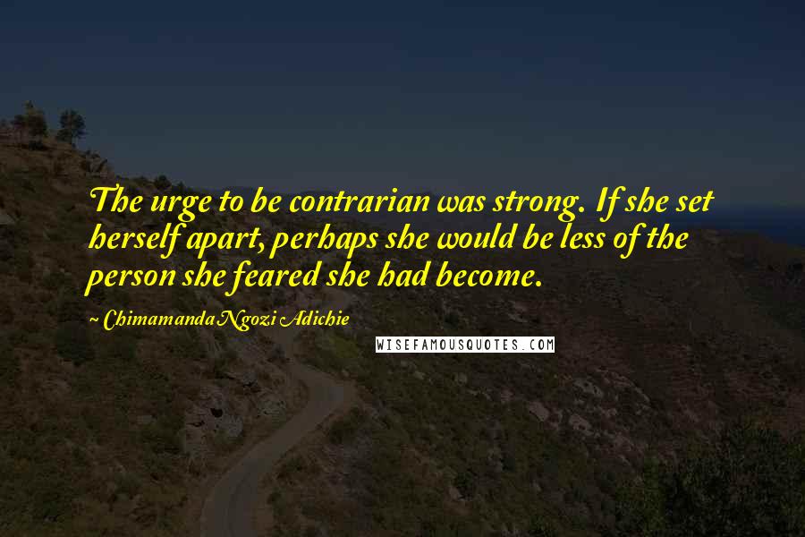 Chimamanda Ngozi Adichie Quotes: The urge to be contrarian was strong. If she set herself apart, perhaps she would be less of the person she feared she had become.