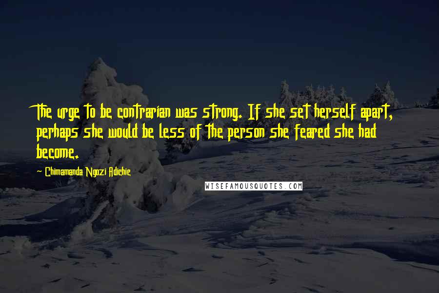 Chimamanda Ngozi Adichie Quotes: The urge to be contrarian was strong. If she set herself apart, perhaps she would be less of the person she feared she had become.