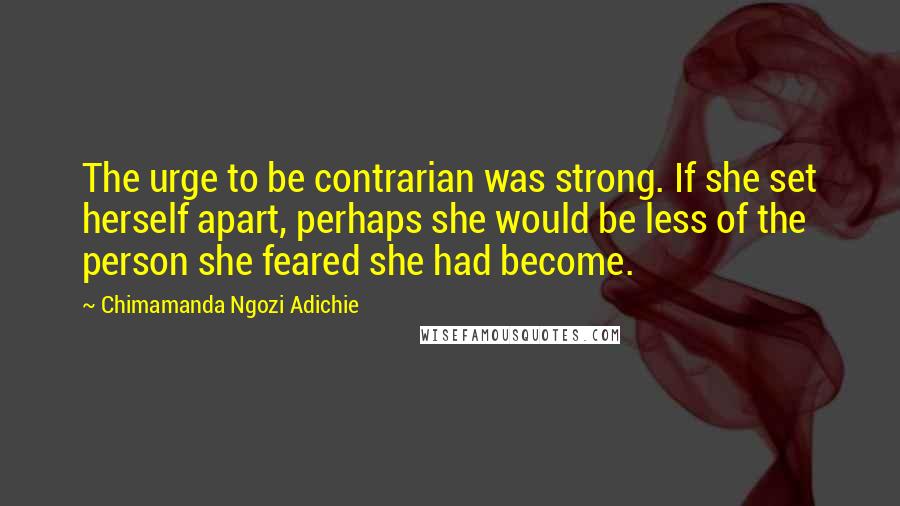 Chimamanda Ngozi Adichie Quotes: The urge to be contrarian was strong. If she set herself apart, perhaps she would be less of the person she feared she had become.