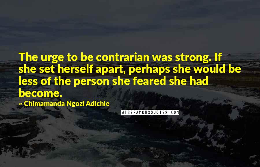 Chimamanda Ngozi Adichie Quotes: The urge to be contrarian was strong. If she set herself apart, perhaps she would be less of the person she feared she had become.