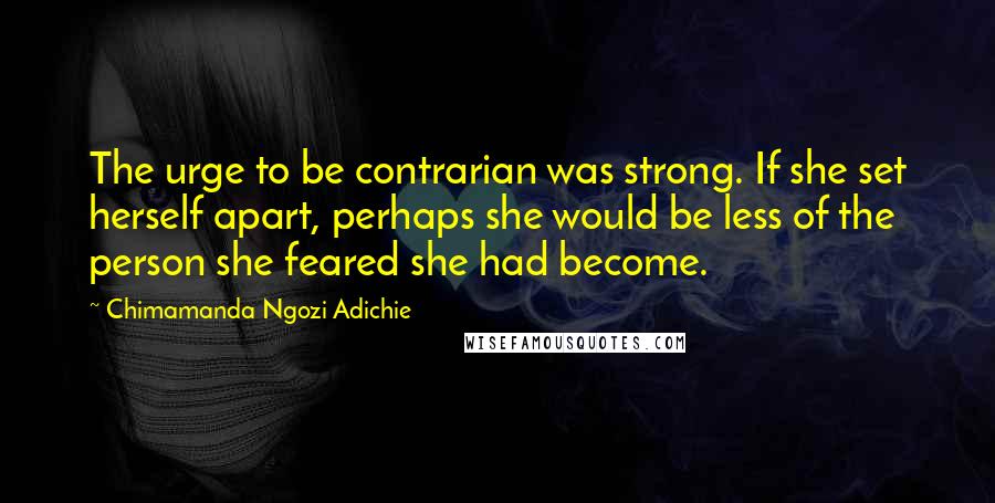 Chimamanda Ngozi Adichie Quotes: The urge to be contrarian was strong. If she set herself apart, perhaps she would be less of the person she feared she had become.