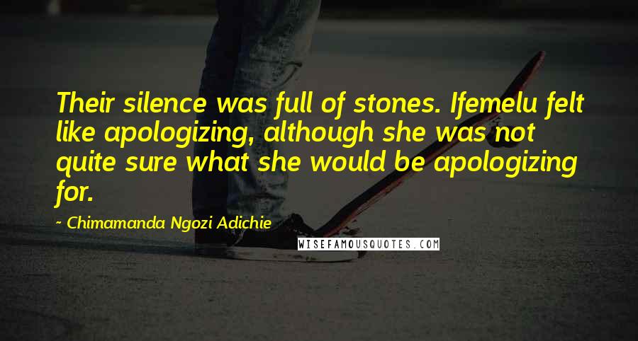 Chimamanda Ngozi Adichie Quotes: Their silence was full of stones. Ifemelu felt like apologizing, although she was not quite sure what she would be apologizing for.